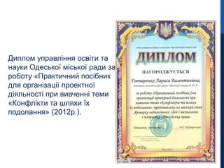 Диплом управління освіти та
науки Одеської міської ради за
роботу «Практичний посібник
для організації проектної
діяльності при вивченні теми
«Конфлікти та шляхи їх
подолання» (2012р.).
 