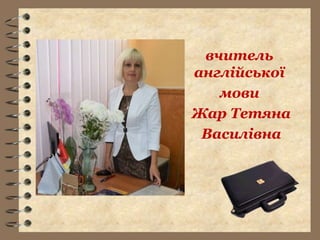 вчитель
англійської
мови
Жар Тетяна
Василівна
 