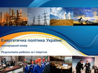 Енергетична політика України:
міжнародний вимір
Результати роботи за І півріччя
 