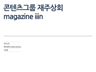 콘텐츠그룹 재주상회
magazine iiin
2015.07
재주상회 Creative Director
고선영
 