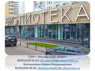 ГБУК г. Москвы «ЦБС ЮЗАО»
8(495)429-05-55 cbsuzao-info@culture.mos.ru
Белоколенко Мария Владимировна
8(495)930-00-04, BelokolenkoMV@culture.mos.ru
 