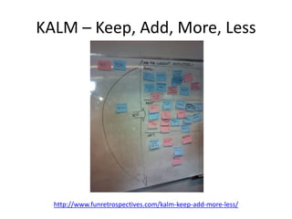 KALM – Keep, Add, More, Less
http://www.funretrospectives.com/kalm-keep-add-more-less/
 