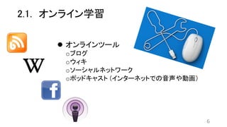2.1. オンライン学習
 オンラインツール
oブログ
oウィキ
oソーシャルネットワーク
oポッドキャスト (インターネットでの音声や動画）
6
 