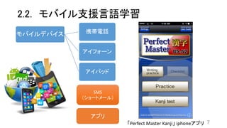 2.2. モバイル支援言語学習
7「Perfect Master Kanji」 iphoneアプリ
モバイルデバイス 携帯電話
アイフォーン
アイパッド
SMS
（ショートメール）
アプリ
 