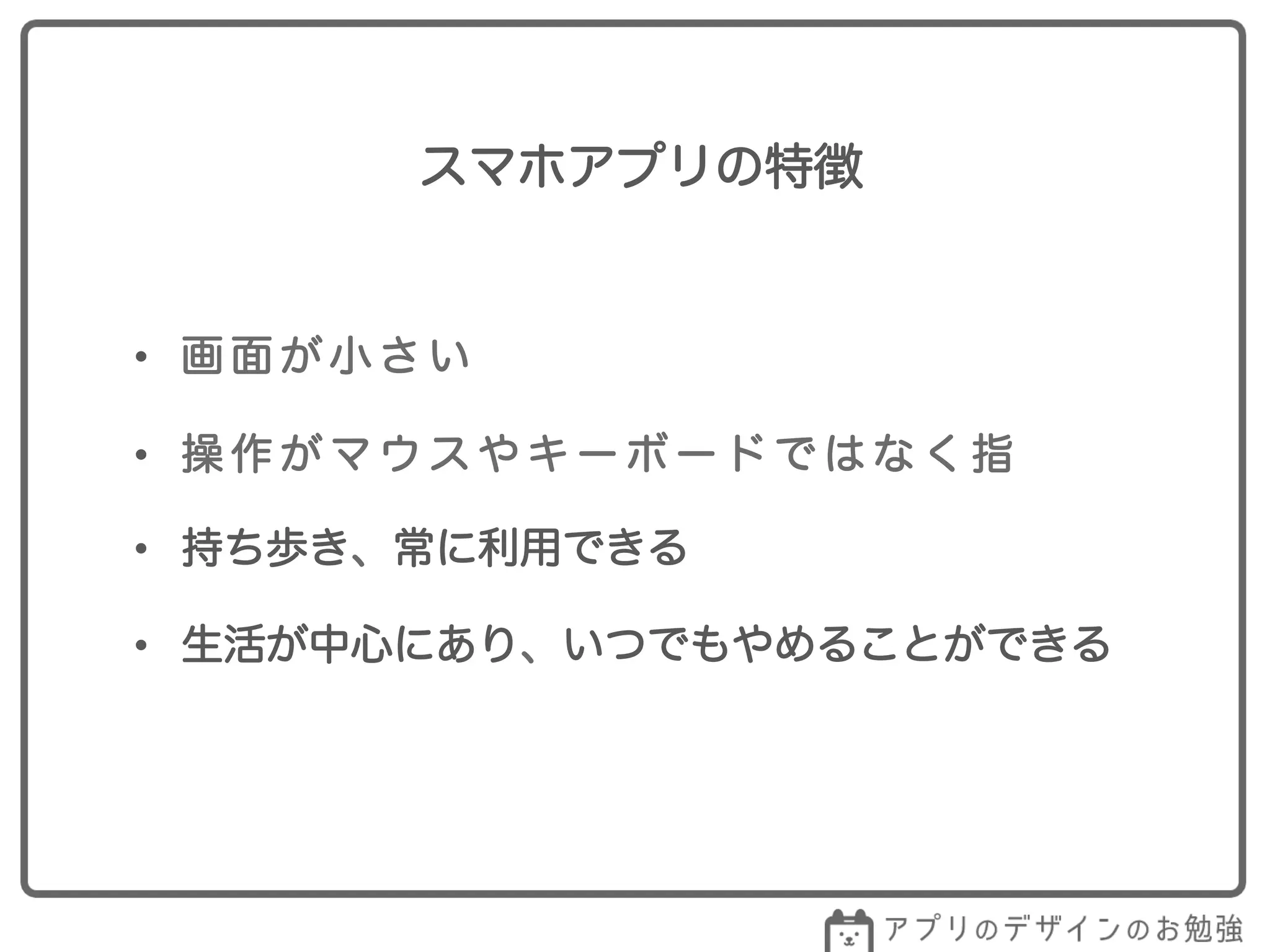 •  画 面 が 小 さ い
スマホアプリの特徴
•  操 作 が マ ウ ス や キ ー ボ ー ド で は な く 指
•  持ち歩き、常に利用できる
•  生活が中心にあり、いつでもやめることができる
 