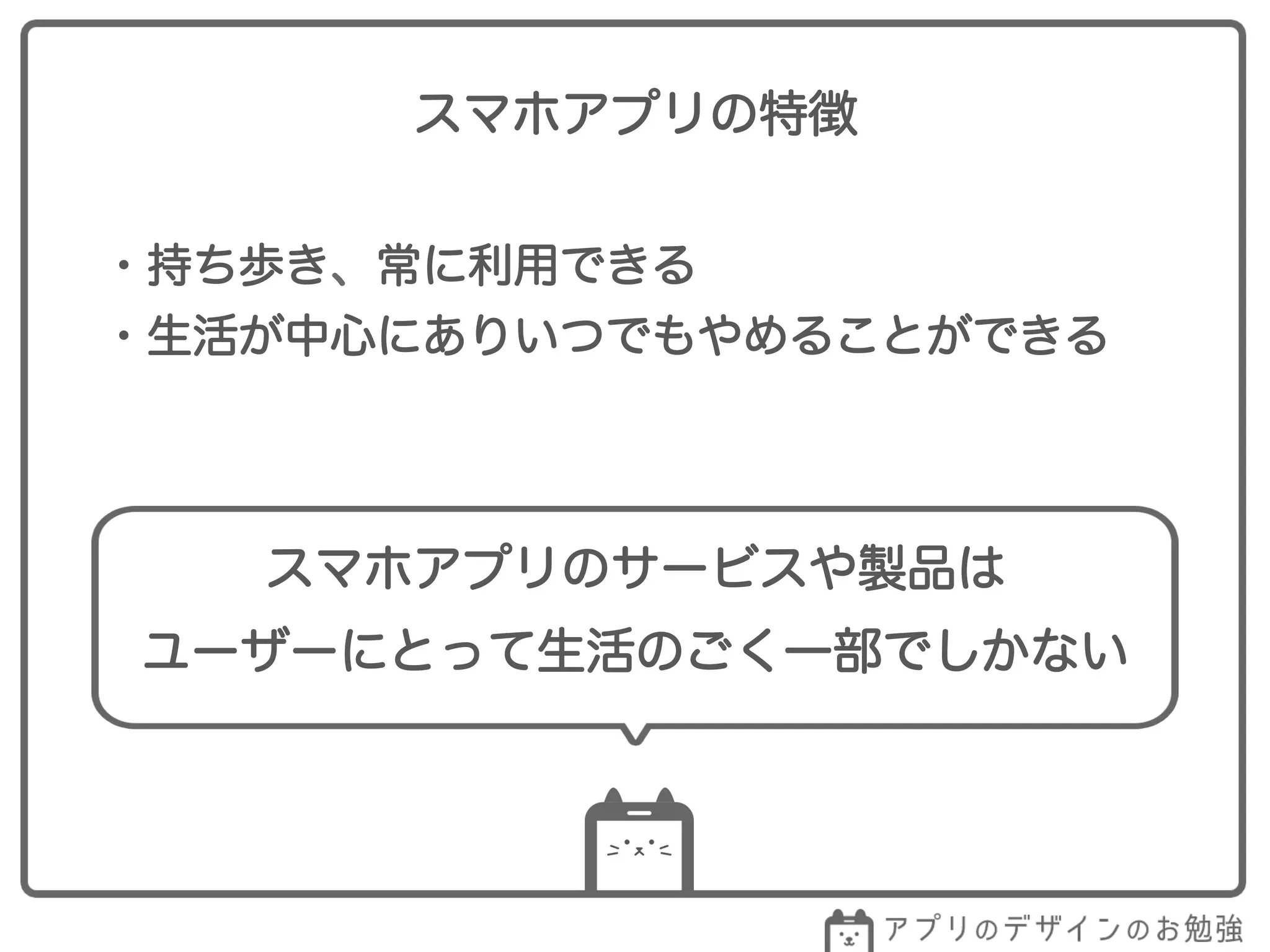スマホアプリの特徴
・持ち歩き、常に利用できる
・生活が中心にありいつでもやめることができる
スマホアプリのサービスや製品は
ユーザーにとって生活のごく一部でしかない
 