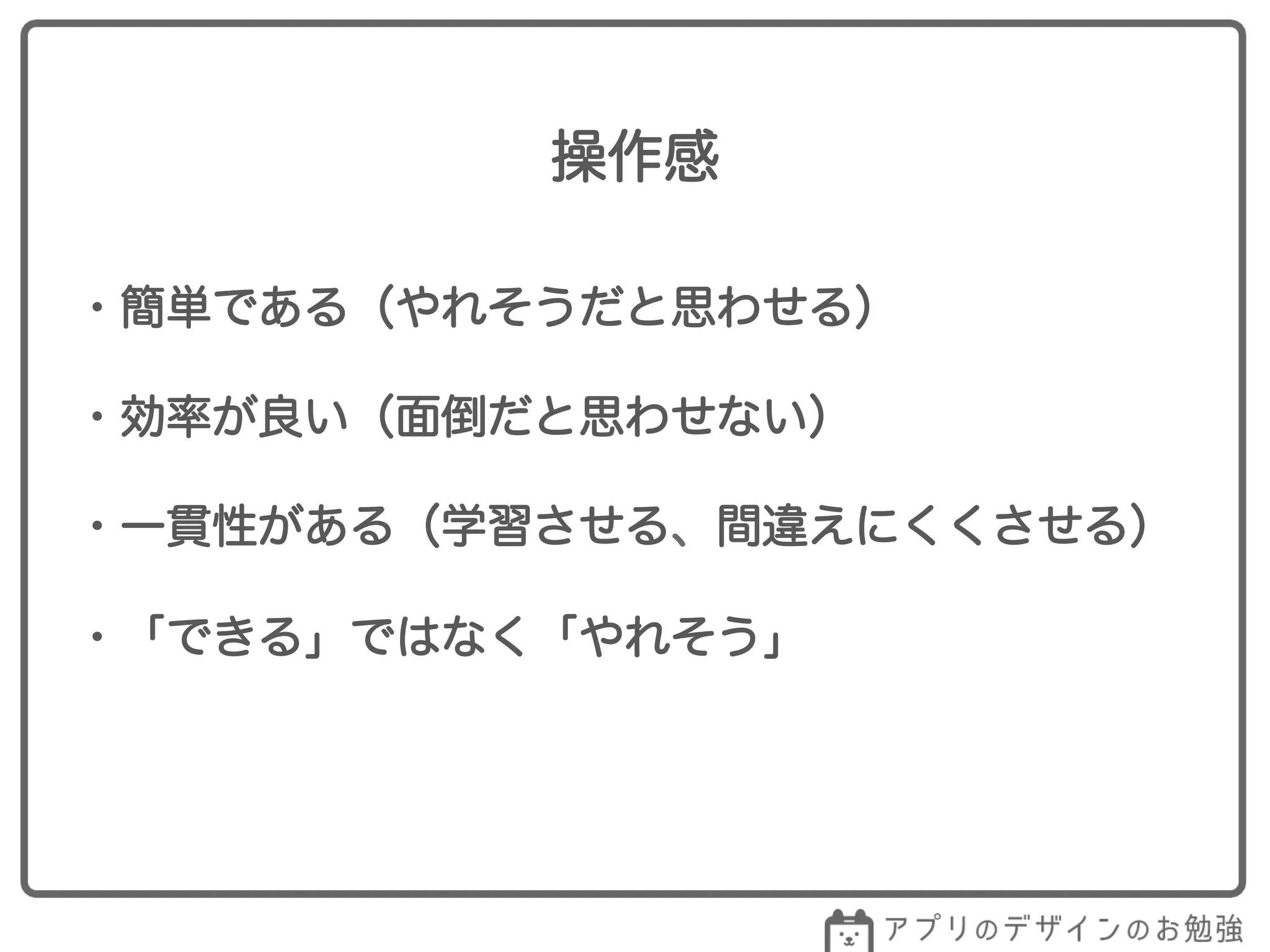 ・簡単である（やれそうだと思わせる）
・効率が良い（面倒だと思わせない）
・一貫性がある（学習させる、間違えにくくさせる）
・「できる」ではなく「やれそう」
操作感
 