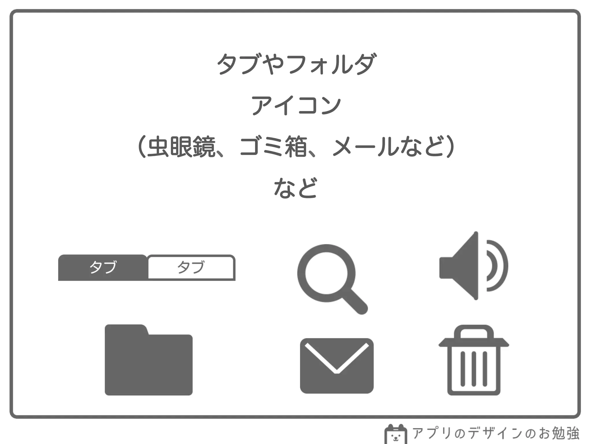 タブやフォルダ
アイコン
（虫眼鏡、ゴミ箱、メールなど）
など
 