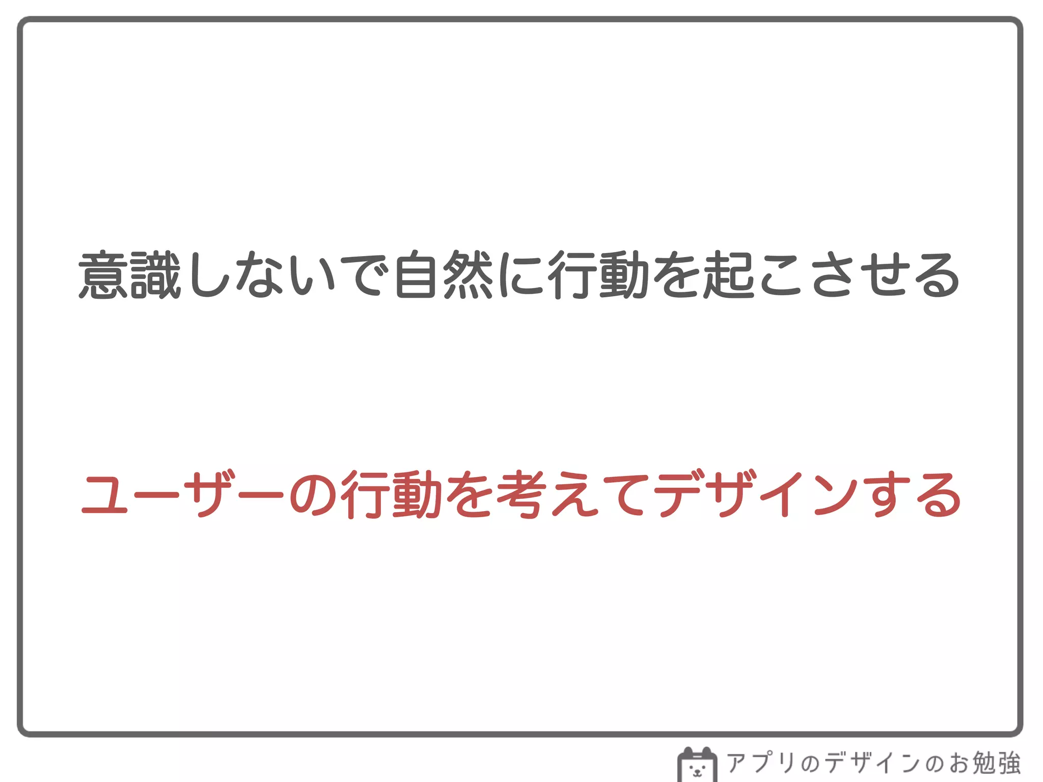 意識しないで自然に行動を起こさせる
ユーザーの行動を考えてデザインする
 