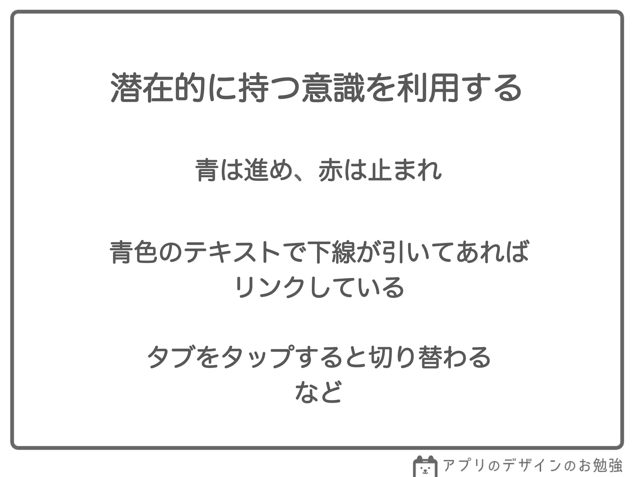 潜在的に持つ意識を利用する
青は進め、赤は止まれ
青色のテキストで下線が引いてあれば
リンクしている
タブをタップすると切り替わる
など
 
