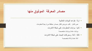 •‫ا‬:‫العالمية‬ ‫البيانات‬ ‫قواعد‬
‫كامل‬ ‫نص‬:‫المعلومات‬ ‫عية‬ ‫ا‬ ‫مه‬ ‫مختلئة‬ ‫مصادر‬ ‫افكار‬ ‫ض‬ ‫عر‬ ‫كتب‬
•‫ثانيا‬:‫نترنت‬ ‫ا‬ ‫تبكة‬ ‫على‬ ‫المعلومات‬ ‫بوابات‬
‫متخصصة‬ ‫بوابات‬ ‫عامة‬ ‫بوابات‬
•‫ا‬ ‫ثال‬:‫نترنت‬ ‫ا‬ ‫تبكة‬ ‫على‬ ‫الباث‬ ‫ماركات‬ ‫أدلة‬
‫متخصصة‬ ‫أدلة‬ ‫عامة‬ ‫أدلة‬
 