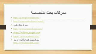 ‫متخصصة‬ ‫بحث‬ ‫محركات‬
• http://www.picsearch.com/
• http://www.exalead.com/search/
• ‫علمي‬ ‫باث‬ ‫مارك‬
• http://www.sciencedirect.com/
• http://scholar.google.com
• https://www.academia.edu/
• ‫عربية‬ ‫اسالمية‬ ‫كتب‬ ‫باث‬ ‫مارك‬
http://www.ketablink.com/
 