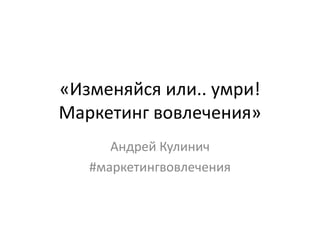 «Изменяйся или.. умри!
Маркетинг вовлечения»
Андрей Кулинич
#маркетингвовлечения
 