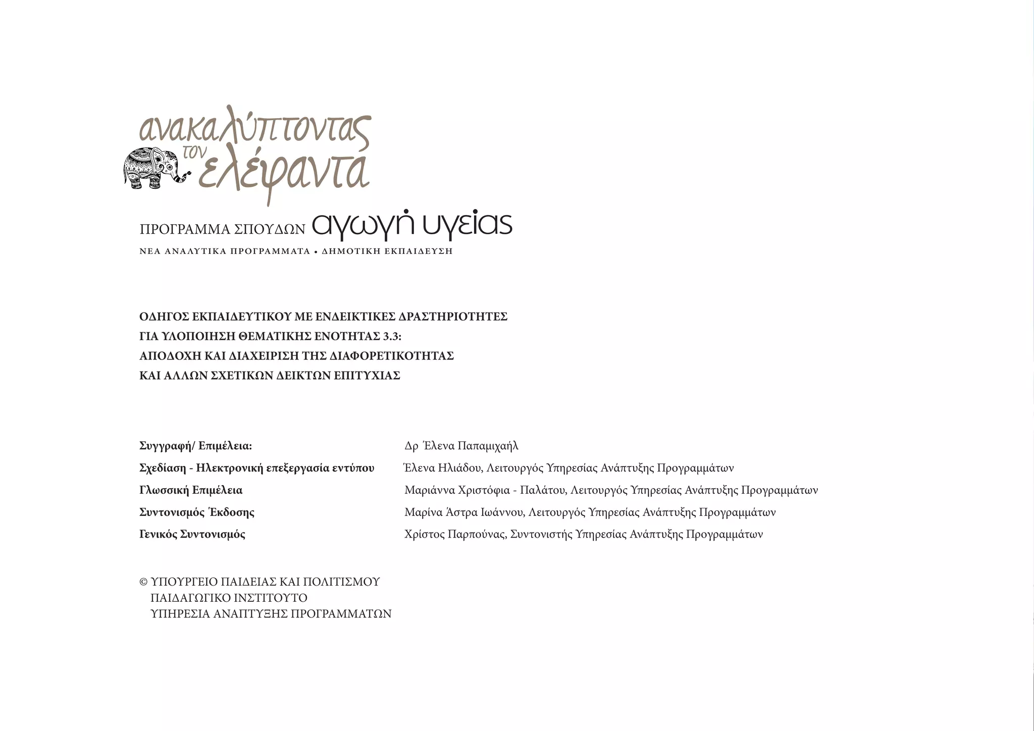 ΟΔΗΓΟΣ ΕΚΠΑΙΔΕΥΤΙΚΟΥ ΜΕ ΕΝΔΕΙΚΤΙΚΕΣ ΔΡΑΣΤΗΡΙΟΤΗΤΕΣ
ΓΙΑ ΥΛΟΠΟΙΗΣΗ ΘΕΜΑΤΙΚΗΣ ΕΝΟΤΗΤΑΣ 3.3:
ΑΠΟΔΟΧΗ ΚΑΙ ΔΙΑΧΕΙΡΙΣΗ ΤΗΣ ΔΙΑΦΟΡΕΤΙΚΟΤΗΤΑΣ
ΚΑΙ ΑΛΛΩΝ ΣΧΕΤΙΚΩΝ ΔΕΙΚΤΩΝ ΕΠΙΤΥΧΙΑΣ
Συγγραφή/ Eπιμέλεια: Δρ Έλενα Παπαμιχαήλ
Σχεδίαση - Ηλεκτρονική επεξεργασία εντύπου Έλενα Ηλιάδου, Λειτουργός Υπηρεσίας Ανάπτυξης Προγραμμάτων
Γλωσσική Επιμέλεια Μαριάννα Χριστόφια - Παλάτου, Λειτουργός Υπηρεσίας Ανάπτυξης Προγραμμάτων
Συντονισμός Έκδοσης Μαρίνα Άστρα Ιωάννου, Λειτουργός Υπηρεσίας Ανάπτυξης Προγραμμάτων
Γενικός Συντονισμός Χρίστος Παρπούνας, Συντονιστής Υπηρεσίας Ανάπτυξης Προγραμμάτων
© ΥΠΟΥΡΓΕΙΟ ΠΑΙΔΕΙΑΣ ΚΑΙ ΠΟΛΙΤΙΣΜΟΥ
ΠΑΙΔΑΓΩΓΙΚΟ ΙΝΣΤΙΤΟΥΤΟ
ΥΠΗΡΕΣΙΑ ΑΝΑΠΤΥΞΗΣ ΠΡΟΓΡΑΜΜΑΤΩΝ
ΠΡΟΓΡΑΜΜΑ ΣΠΟΥΔΩΝ
 