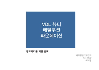 VDL 뷰티
메탈쿠션
파운데이션
시각영상디자인과
1412139
이시영
광고카피론 기말 발표
 