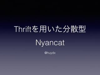 Thriftを用いた分散型
Nyancat
@huydx
 