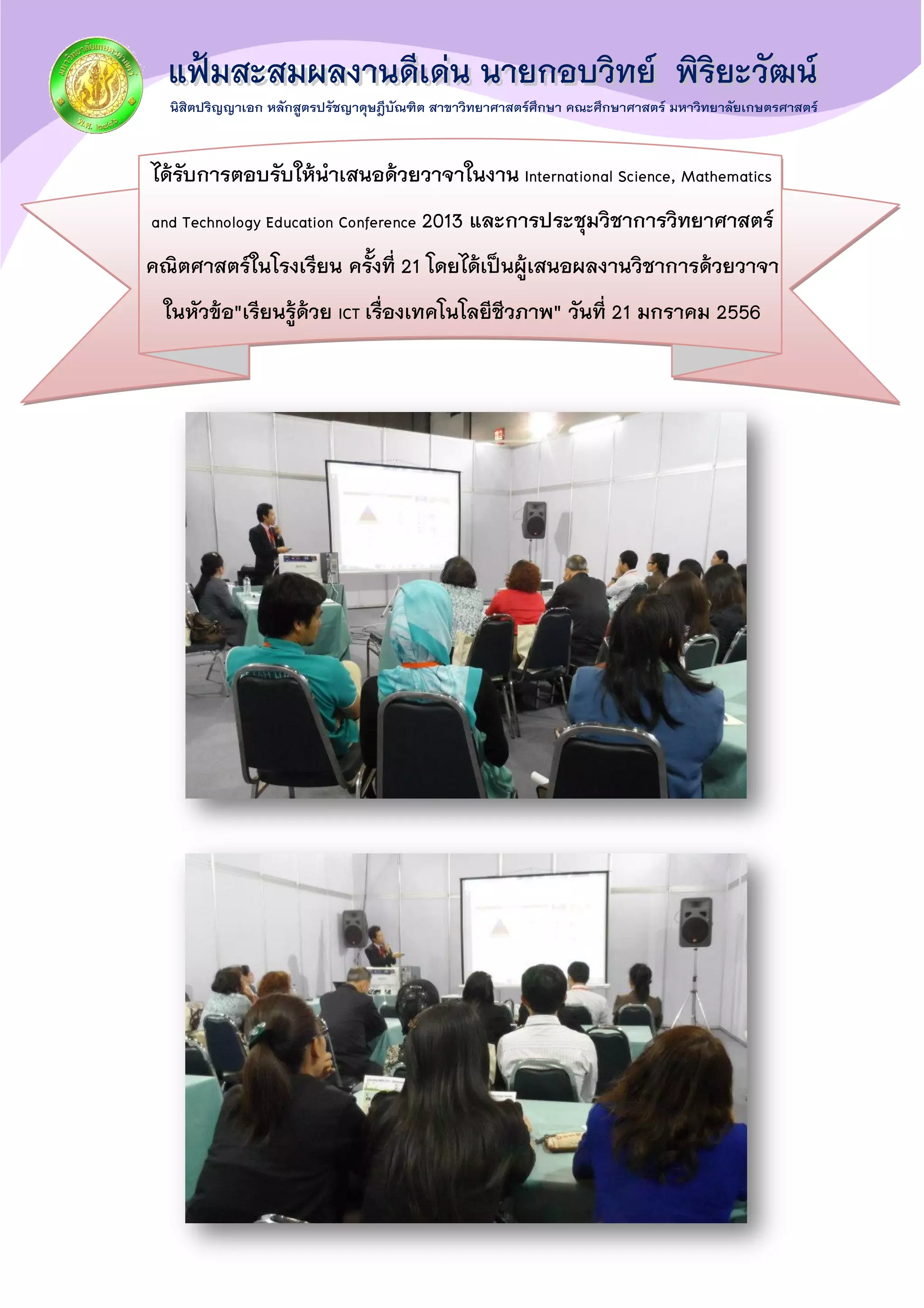 ได้รับการตอบรับให้นาเสนอด้วยวาจาในงาน International Science, Mathematics
and Technology Education Conference 2013 และการประชุมวิชาการวิทยาศาสตร์
คณิตศาสตร์ในโรงเรียน ครั้งที่ 21 โดยได้เป็นผู้เสนอผลงานวิชาการด้วยวาจา
ในหัวข้อ"เรียนรู้ด้วย ICT เรื่องเทคโนโลยีชีวภาพ" วันที่ 21 มกราคม 2556
 