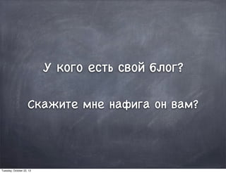 У кого есть свой блог?
Скажите мне нафига он вам?
Tuesday, October 22, 13
 
