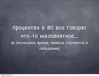 Процентах в 80 все говорят
что-то маловнятное...
(в последнее время, правда случаются и
попадания)
Tuesday, October 22, 13
 
