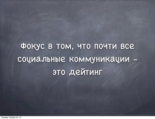 Фокус в том, что почти все
социальные коммуникации -
это дейтинг
Tuesday, October 22, 13
 