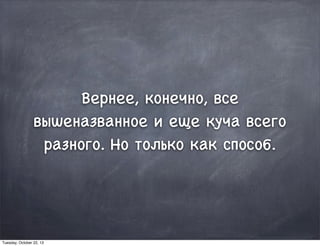 Вернее, конечно, все
вышеназванное и еще куча всего
разного. Но только как способ.
Tuesday, October 22, 13
 