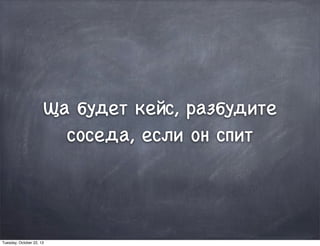 Ща будет кейс, разбудите
соседа, если он спит
Tuesday, October 22, 13
 