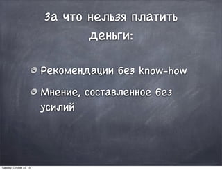 За что нельзя платить
деньги:
Рекомендации без know-how
Мнение, составленное без
усилий
Tuesday, October 22, 13
 