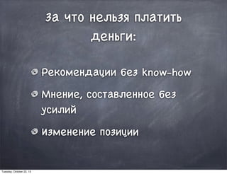 За что нельзя платить
деньги:
Рекомендации без know-how
Мнение, составленное без
усилий
Изменение позиции
Tuesday, October 22, 13
 