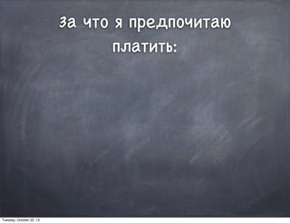 За что я предпочитаю
платить:
Tuesday, October 22, 13
 