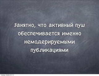 Занятно, что активный пуш
обеспечивается именно
немодерируемыми
публикациями
Tuesday, October 22, 13
 