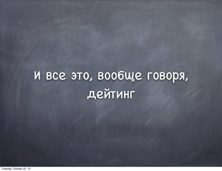 И все это, вообще говоря,
дейтинг
Tuesday, October 22, 13
 