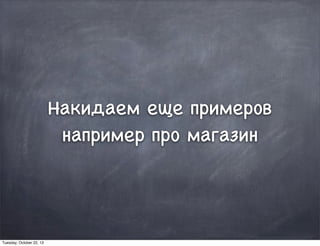 Накидаем еще примеров
например про магазин
Tuesday, October 22, 13
 