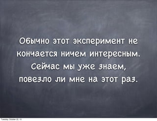 Обычно этот эксперимент не
кончается ничем интересным.
Сейчас мы уже знаем,
повезло ли мне на этот раз.
Tuesday, October 22, 13
 