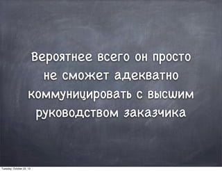 Вероятнее всего он просто
не сможет адекватно
коммуницировать с высшим
руководством заказчика
Tuesday, October 22, 13
 