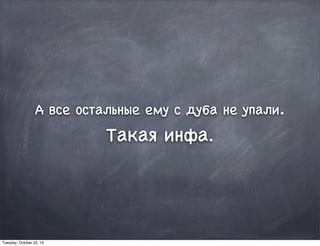 А все остальные ему с дуба не упали.
Такая инфа.
Tuesday, October 22, 13
 