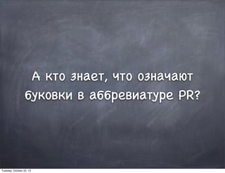 А кто знает, что означают
буковки в аббревиатуре PR?
Tuesday, October 22, 13
 