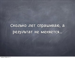 Сколько лет спрашиваю, а
результат не меняется...
Tuesday, October 22, 13
 