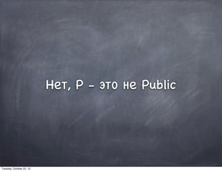 Нет, P - это не Public
Tuesday, October 22, 13
 