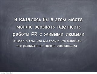 И казалось бы в этом месте
можно осознать тщетность
работы PR с живыми людьми
Беда в том, что мы только что выяснили
что разница в не вполне осознаваема
Tuesday, October 22, 13
 