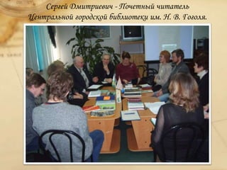 Сергей Дмитриевич - Почетный читатель
Центральной городской библиотеки им. Н. В. Гоголя.
 
