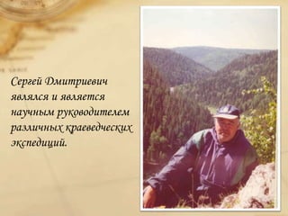 Сергей Дмитриевич
являлся и является
научным руководителем
различных краеведческих
экспедиций.
 