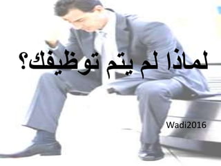 ‫توظيف‬ ‫يتم‬ ‫لم‬ ‫لماذا‬‫ك؟‬
Wadi2016
 