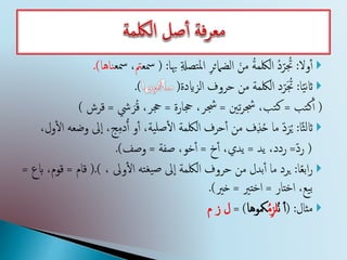 ‫ول‬‫أ‬‫أ‬:ِ‫ةل‬‫تص‬‫مل‬‫ا‬ ِ‫ر‬‫الضامئ‬ َ‫من‬ ُ‫ة‬‫اللكم‬ ُ‫د‬ّ‫ر‬ ُ‫ُت‬‫هبا‬:(‫مسع‬‫مت‬‫مس‬ ،‫ع‬‫ناها‬.)
‫ا‬ً‫ي‬‫ن‬‫اث‬:‫الزايدة‬ ‫حروف‬ ‫من‬ ‫اللكمة‬ ‫د‬ّ‫ر‬َ ُ‫ُت‬(.)
(‫تب‬‫ك‬‫أ‬‫أ‬=،‫تب‬‫ك‬‫تني‬‫ر‬‫جش‬=،‫جشر‬‫جحارة‬=،‫جحر‬‫يش‬ َ‫ر‬ُ‫ق‬=‫قرش‬)
‫ًا‬‫ث‬‫ل‬‫اث‬:‫ىل‬‫إ‬‫ا‬ ،‫ج‬ِ‫م‬‫د‬ُ‫أ‬ ‫و‬‫أ‬‫أ‬ ،‫ية‬‫صل‬‫أ‬‫ل‬‫ا‬ ‫اللكمة‬ ‫حرف‬‫أ‬‫أ‬ ‫من‬ ‫ف‬ِ‫ذ‬ُ‫ح‬ ‫ما‬ ّ‫د‬َ‫ر‬ُ‫ي‬‫وضع‬،‫ول‬‫أ‬‫ل‬‫ا‬
(ّ‫د‬‫ر‬=،‫ردد‬‫يد‬=،‫يدي‬‫خ‬‫أ‬‫أ‬=،‫خو‬‫أ‬‫أ‬‫صفة‬=‫وصف‬.)
‫ا‬ً‫ع‬‫اب‬‫ر‬:‫ت‬‫يغ‬‫ص‬ ‫ىل‬‫إ‬‫ا‬ ‫اللكمة‬ ‫حروف‬ ‫من‬ ‫بدل‬‫أ‬‫أ‬ ‫ما‬ ‫يرد‬، ‫وىل‬‫أ‬‫ل‬‫ا‬.)(‫قام‬=‫ق‬،‫وم‬‫ابع‬=
،‫يع‬‫ب‬‫اختار‬=‫اختري‬=‫خري‬.)
‫مثال‬:(‫أ‬‫أ‬ُ‫ن‬ُ‫م‬ِ‫ز‬‫ل‬‫مكوها‬)=‫م‬ ‫ز‬ ‫ل‬
 