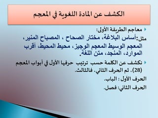 ‫الطريقة‬‫معاجم‬‫األولى‬:
‫مثل‬:،‫البالغة‬ ‫أساس‬‫الصحاح‬ ‫مختار‬،‫المنير‬ ‫المصباح‬،
‫المعجم‬ ‫الوسيط‬ ‫المعجم‬‫أقرب‬ ،‫المحيط‬ ‫محيط‬ ،‫الوجيز‬
،‫الموارد‬‫المنجد‬،‫اللغة‬ ‫متن‬.
‫حسب‬‫الكلمة‬ ‫عن‬ ‫نكشف‬‫ترتيب‬‫أبواب‬ ‫في‬‫ل‬‫األو‬‫حرفها‬‫املعجم‬
(28)‫فالثالث‬،‫الثاني‬ ‫الحرف‬ ‫ثم‬ ،.
‫الحرف‬‫ل‬‫األو‬:‫الباب‬.
‫الثاني‬ ‫الحرف‬:‫فصل‬.
 