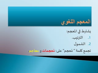 ‫في‬ ‫يشترط‬‫املعجم‬:
.1‫الترتيب‬.
.2‫ل‬‫الشمو‬
‫تجمع‬‫كلمة‬”‫عجم‬ ُ‫م‬“‫على‬:‫عجمات‬ ُ‫م‬‫و‬‫معاجم‬.
 