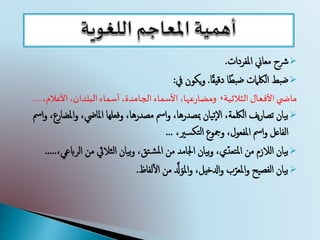 ‫املفردات‬ ‫معاين‬ ‫رشح‬.
‫ا‬ً‫ضبط‬ ‫اللكامت‬ ‫ضبط‬‫ا‬ً‫ق‬‫دقي‬.‫يكون‬‫و‬‫يف‬:
‫الثالثية‬ ‫األفعال‬ ‫ي‬ ‫ماض‬،،‫البلدان‬‫أسماء‬،‫الجامدة‬‫األسماء‬،‫عها‬‫ر‬‫ومضا‬‫األعالم‬،.....
‫بيان‬‫يف‬‫ر‬‫تصا‬‫ا‬‫و‬ ،‫املايض‬ ‫وفعلها‬ ،‫مصدرها‬ ‫امس‬‫و‬ ،‫مبصدرها‬ ‫إتيان‬‫ل‬‫ا‬ ،‫اللكمة‬‫امس‬‫و‬ ،‫ملضارع‬
‫ومجوع‬ ،‫املفعول‬ ‫امس‬‫و‬ ‫الفاعل‬،‫تكسري‬‫ل‬‫ا‬...
‫من‬ ‫الثاليث‬ ‫بيان‬‫و‬ ،‫تق‬‫املش‬ ‫من‬ ‫اجلامد‬ ‫بيان‬‫و‬ ،‫املتعدّي‬ ‫من‬ ‫الالزم‬ ‫بيان‬‫الر‬،‫ابعي‬.....
‫من‬ ‫د‬‫دل‬َ‫املو‬‫و‬ ،‫ادلخيل‬‫و‬ ‫ب‬ّ‫املعر‬‫و‬ ‫الفصيح‬ ‫بيان‬‫لفاظ‬‫أ‬‫ل‬‫ا‬.
 