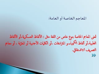 ‫للغة‬‫ا‬ ‫من‬ ‫خاص‬ ‫نوع‬‫ب‬ ‫اخلاصة‬ ‫املعامج‬ ‫ُعىن‬‫ت‬‫مثل‬:‫ي‬‫ر‬‫سك‬‫لع‬‫ا‬ ‫لفاظ‬‫أ‬‫ل‬‫ا‬‫لفاظ‬‫أ‬‫ل‬‫ا‬ ‫و‬‫أ‬‫أ‬،‫ة‬
‫ياء،و‬‫مي‬‫لك‬‫ا‬ ‫لفاظ‬‫أ‬‫أ‬ ‫و‬‫أ‬‫أ‬،‫ية‬‫ب‬‫لط‬‫ا‬‫ادفات‬‫رت‬‫امل‬‫و‬‫أ‬‫أ‬ ‫ية‬‫ب‬‫جن‬‫أ‬‫ل‬‫ا‬ ‫اللكامت‬ ‫و‬‫أ‬‫أ‬،‫امل‬‫بة‬‫د‬‫عر‬‫معامج‬ ‫و‬‫أ‬‫أ‬ ،
‫تقايق‬‫ش‬‫الا‬ ‫يف‬‫رص‬‫ت‬‫ل‬‫ا‬.
‫أو‬ ‫الخاصة‬ ‫املعاجم‬‫العامة‬:
 