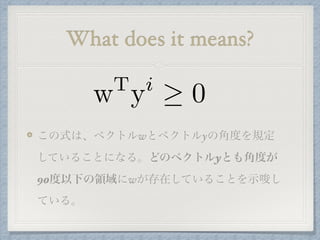 What does it means?
この式は、ベクトルwとベクトルyの角度を規定
していることになる。どのベクトルyとも角度が
90度以下の領域にwが存在していることを示唆し
ている。
wT
yi
0
 