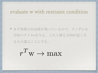evaluate w with restraint condition
まだ角度の自由度が残っているので、ランダムな
方向ベクトルrを与え、これと最も方向が近くな
るもの選ぶことにする。
rT
w ! max
 