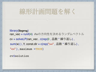 行列Yを作る
for(k in 1 : 繰り返し){
X = matrix(runif(次元 * 品数) , ncol = 次元 , nrow = 品数)
#ランダムな特徴量を持つ品物を行列にまとめる
価値 = X %*% w
#積をとって価値を算出する
ind = which.max(価値)
#価値が最も高いものが選ばれる
print(X)
print(paste(ind ,"が選ばれました"))
x_star = X[ind , ]
#x*を作り、以下の要領で行列Yを作る
for(i in 1 : 品数){
Y[i + (k - 1) * 品数 , ] = t(x_star) - X[i , ]
}
}
Y[品数 * 繰り返し + 1, ] = rep(1 , 4)
#最後に長さを規定するための行を追加しておく
 